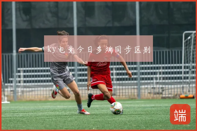 ky电竞今日多端同步区别